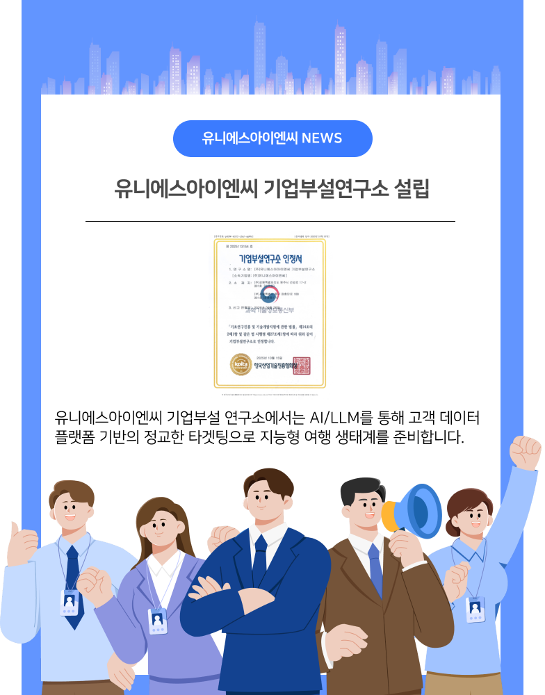유니에스아이엔씨 기업부설연구소 설립 유니에스아이엔씨 기업부설 연구소에서는 AI/LLM을 통해 고객 데이터 플랫폼 기반의 정교한 타겟팅으로 지능형 여행 생태계를 준비합니다.